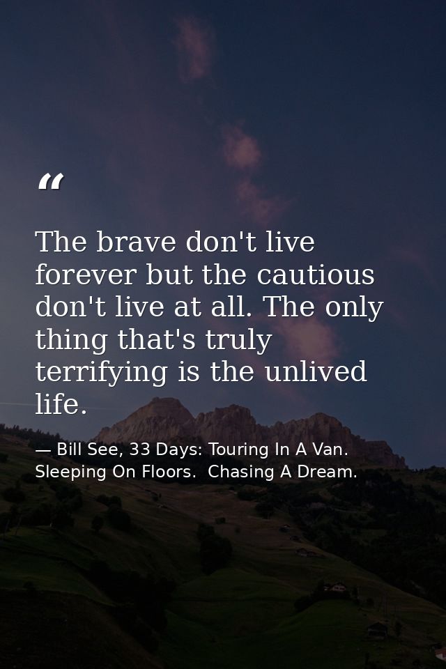 The brave don't live forever but the cautious don't live at all. The only thing that's truly terrifying is the unlived l — Bill See, 33 Days: Touring In A Van.  Sleeping On Floors.  Chasing A Dream.