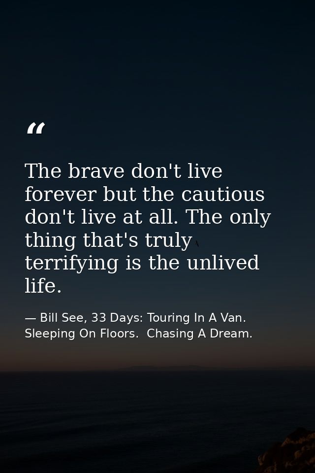 The brave don't live forever but the cautious don't live at all. The only thing that's truly terrifying is the unlived l — Bill See, 33 Days: Touring In A Van.  Sleeping On Floors.  Chasing A Dream.