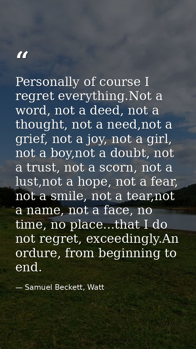Personally of course I regret everything.Not a word, not a deed, not a thought, not a need,not a grief, not a joy, not a — Samuel Beckett, Watt