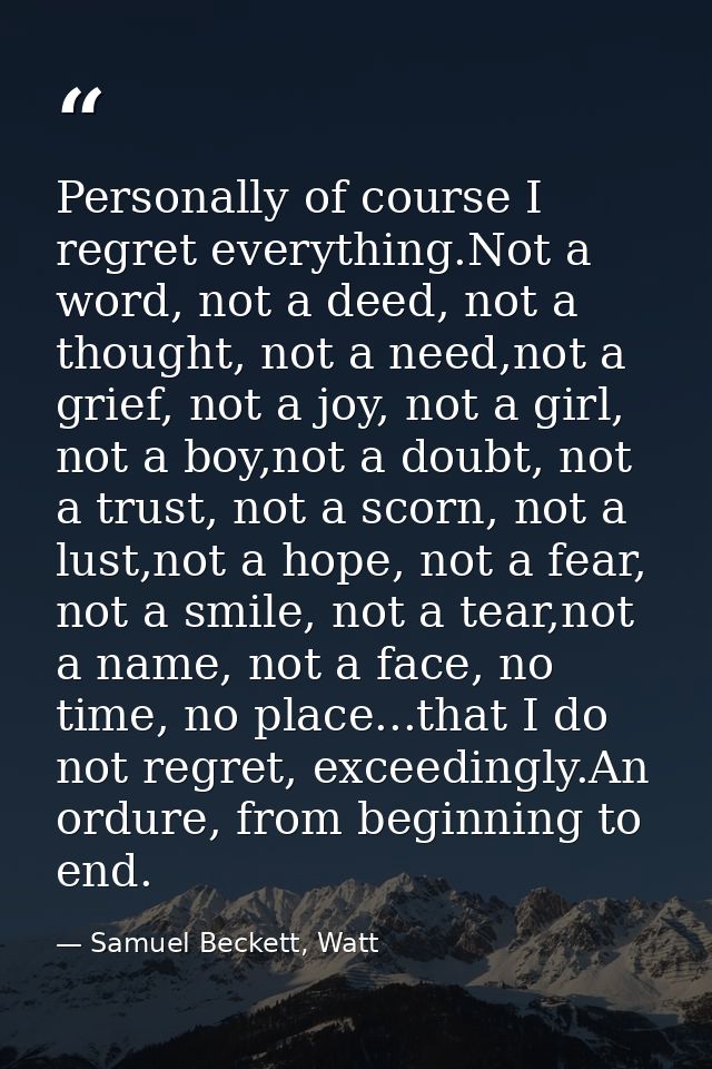 Personally of course I regret everything.Not a word, not a deed, not a thought, not a need,not a grief, not a joy, not a — Samuel Beckett, Watt