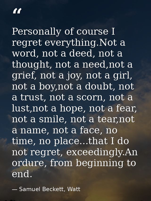 Personally of course I regret everything.Not a word, not a deed, not a thought, not a need,not a grief, not a joy, not a — Samuel Beckett, Watt