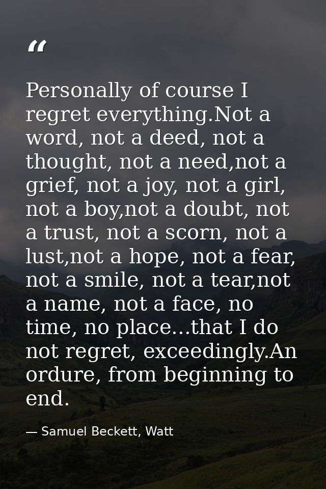 Personally of course I regret everything.Not a word, not a deed, not a thought, not a need,not a grief, not a joy, not a — Samuel Beckett, Watt