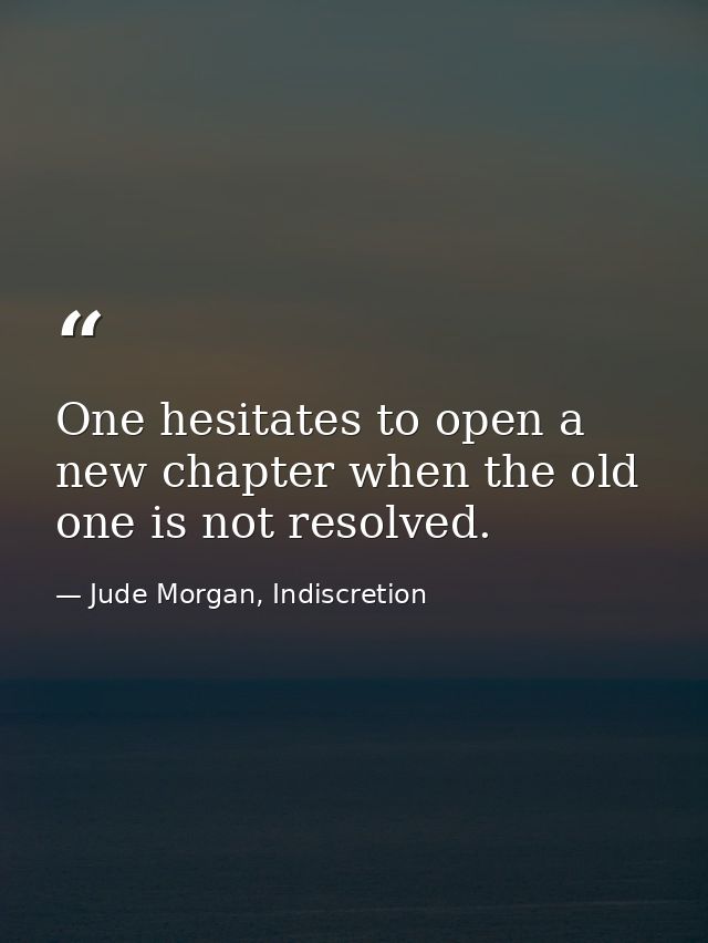 One hesitates to open a new chapter when the old one is not resolved. — Jude Morgan, Indiscretion