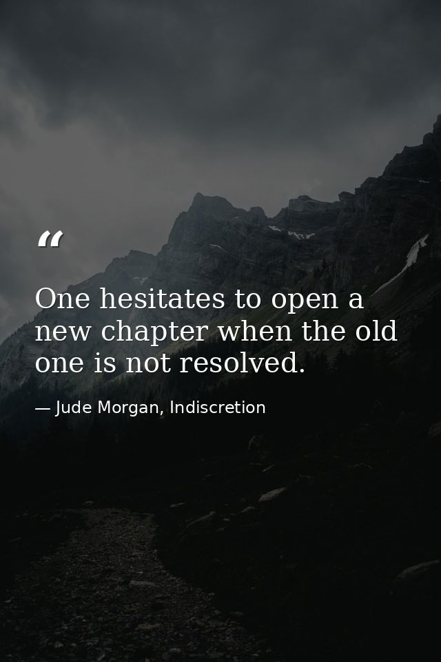 One hesitates to open a new chapter when the old one is not resolved. — Jude Morgan, Indiscretion