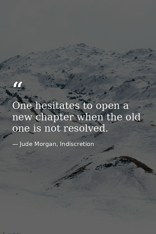 One hesitates to open a new chapter when the old one is not resolved. — Jude Morgan, Indiscretion