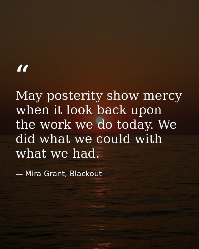 May posterity show mercy when it look back upon the work we do today. We did what we could with what we had. — Mira Grant, Blackout