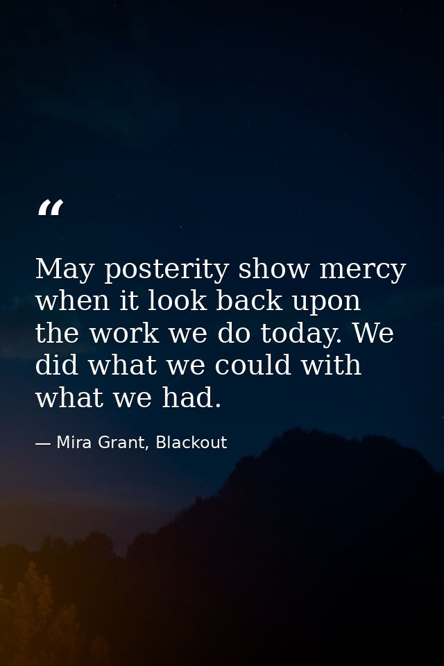 May posterity show mercy when it look back upon the work we do today. We did what we could with what we had. — Mira Grant, Blackout
