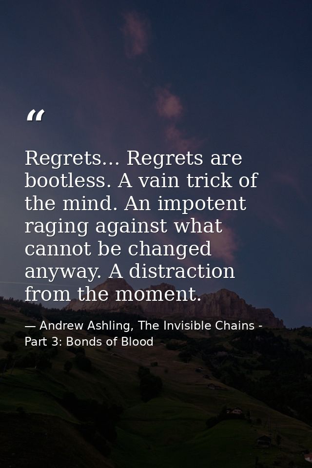 Regrets... Regrets are bootless. A vain trick of the mind. An impotent raging against what cannot be changed anyway. A d — Andrew Ashling, The Invisible Chains - Part 3: Bonds of Blood