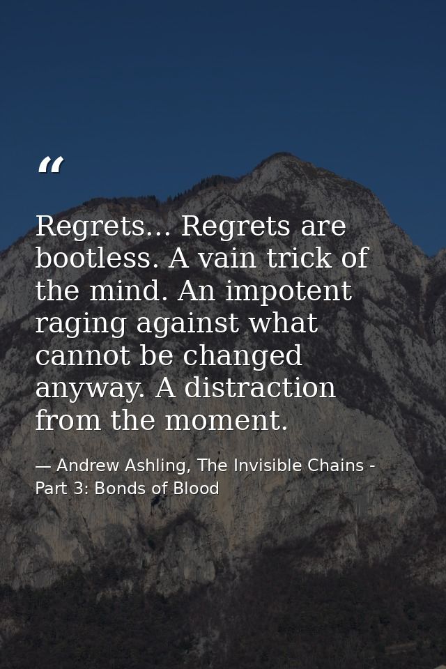 Regrets... Regrets are bootless. A vain trick of the mind. An impotent raging against what cannot be changed anyway. A d — Andrew Ashling, The Invisible Chains - Part 3: Bonds of Blood