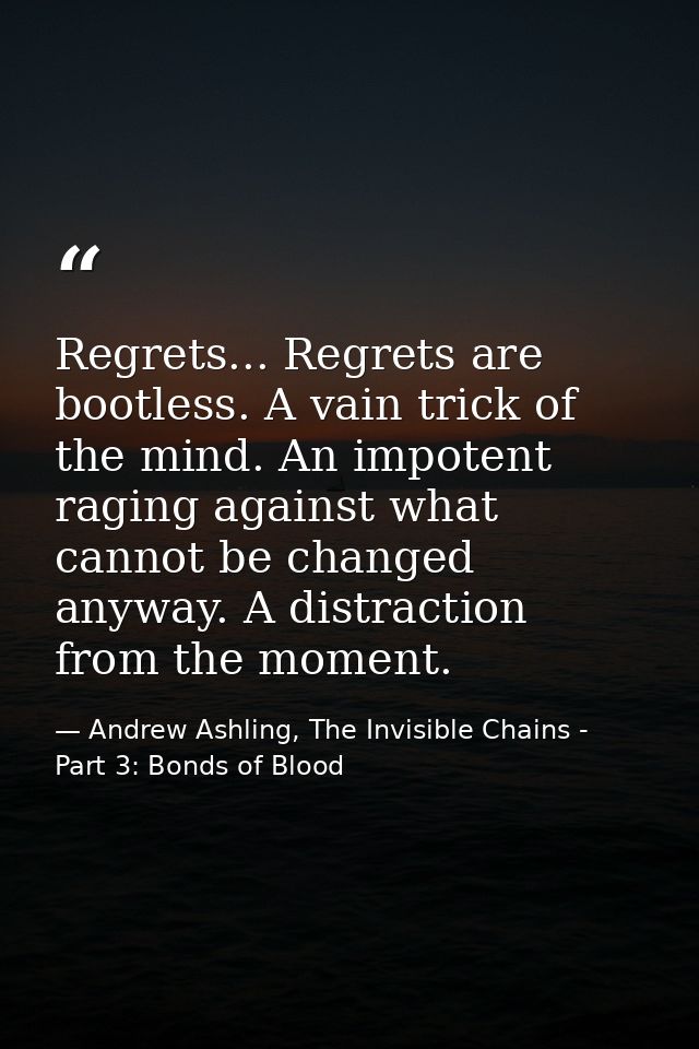 Regrets... Regrets are bootless. A vain trick of the mind. An impotent raging against what cannot be changed anyway. A d — Andrew Ashling, The Invisible Chains - Part 3: Bonds of Blood