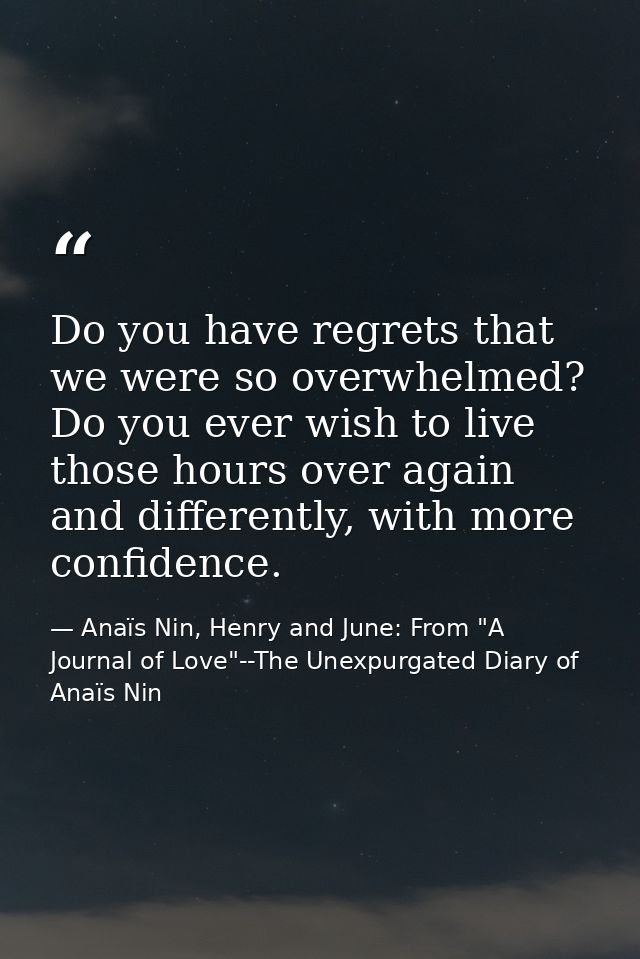 Do you have regrets that we were so overwhelmed? Do you ever wish to live those hours over again and differently, with m — Anaïs Nin, Henry and June: From "A Journal of Love"--The Unexpurgated Diary of Anaïs Nin