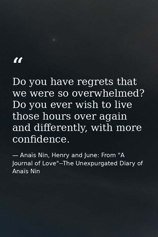 Do you have regrets that we were so overwhelmed? Do you ever wish to live those hours over again and differently, with m — Anaïs Nin, Henry and June: From "A Journal of Love"--The Unexpurgated Diary of Anaïs Nin