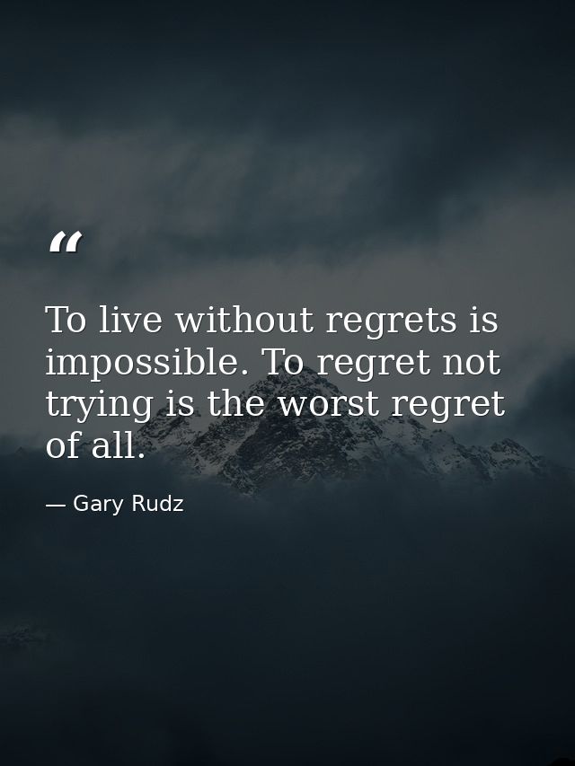 To live without regrets is impossible. To regret not trying is the worst regret of all. — Gary Rudz