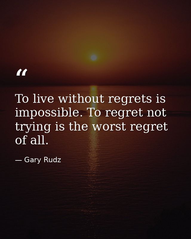 To live without regrets is impossible. To regret not trying is the worst regret of all. — Gary Rudz