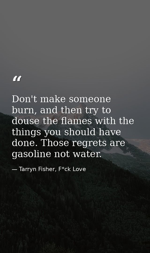 Don't make someone burn, and then try to douse the flames with the things you should have done. Those regrets are gasoli — Tarryn Fisher, F*ck Love