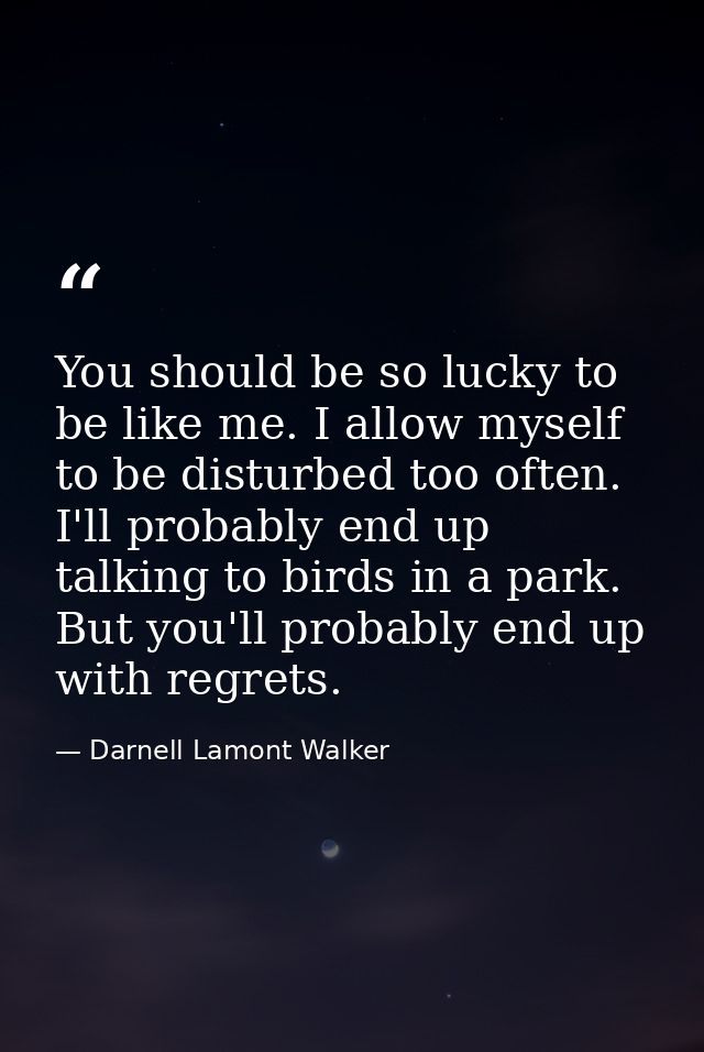 You should be so lucky to be like me. I allow myself to be disturbed too often. I'll probably end up talking to birds in — Darnell Lamont Walker