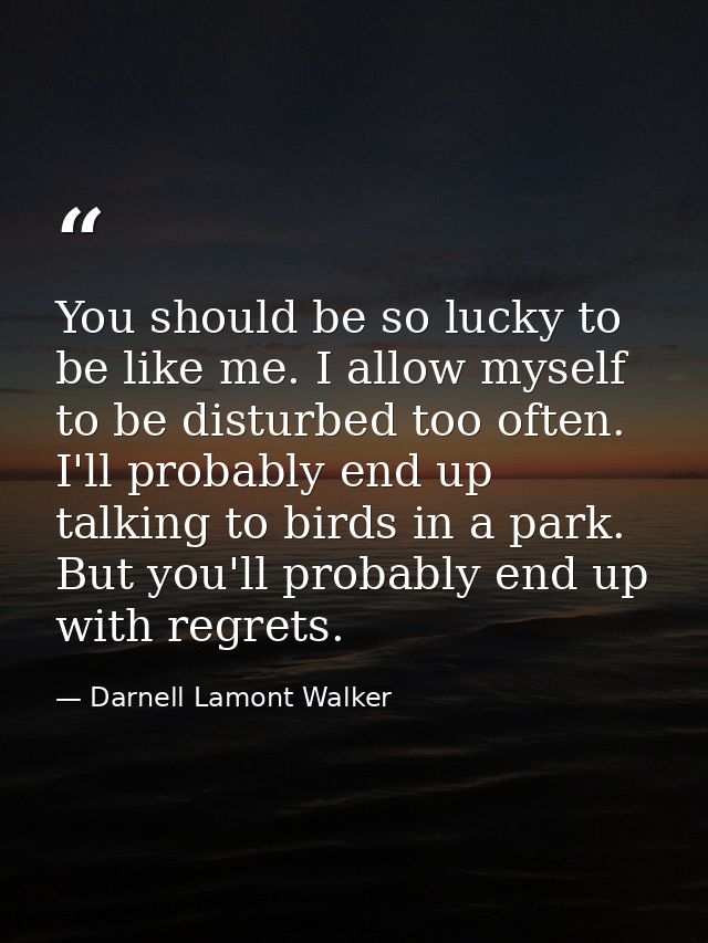 You should be so lucky to be like me. I allow myself to be disturbed too often. I'll probably end up talking to birds in — Darnell Lamont Walker