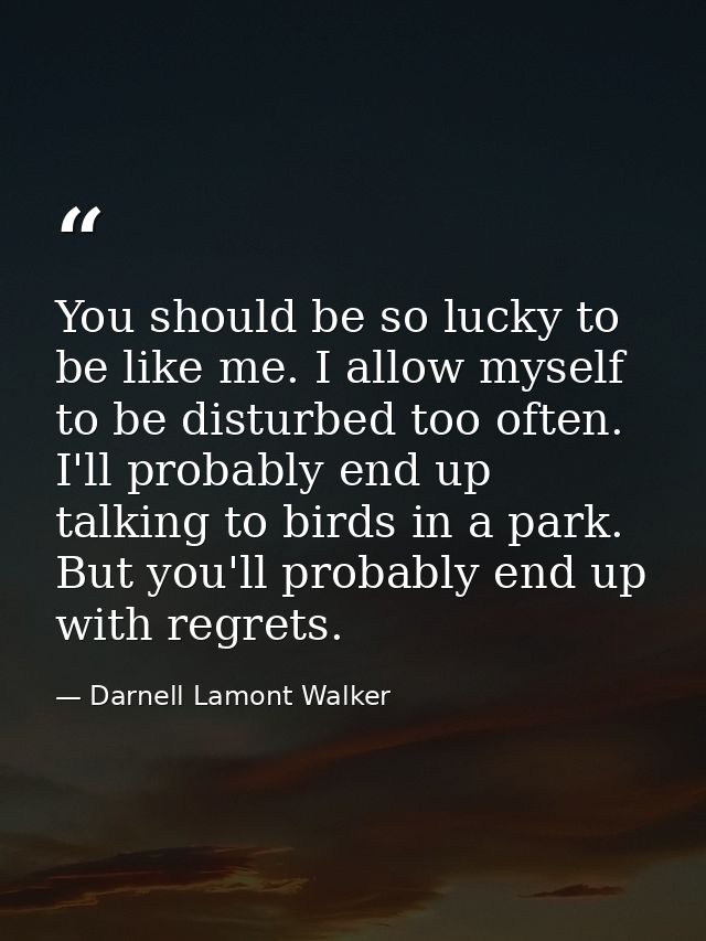 You should be so lucky to be like me. I allow myself to be disturbed too often. I'll probably end up talking to birds in — Darnell Lamont Walker