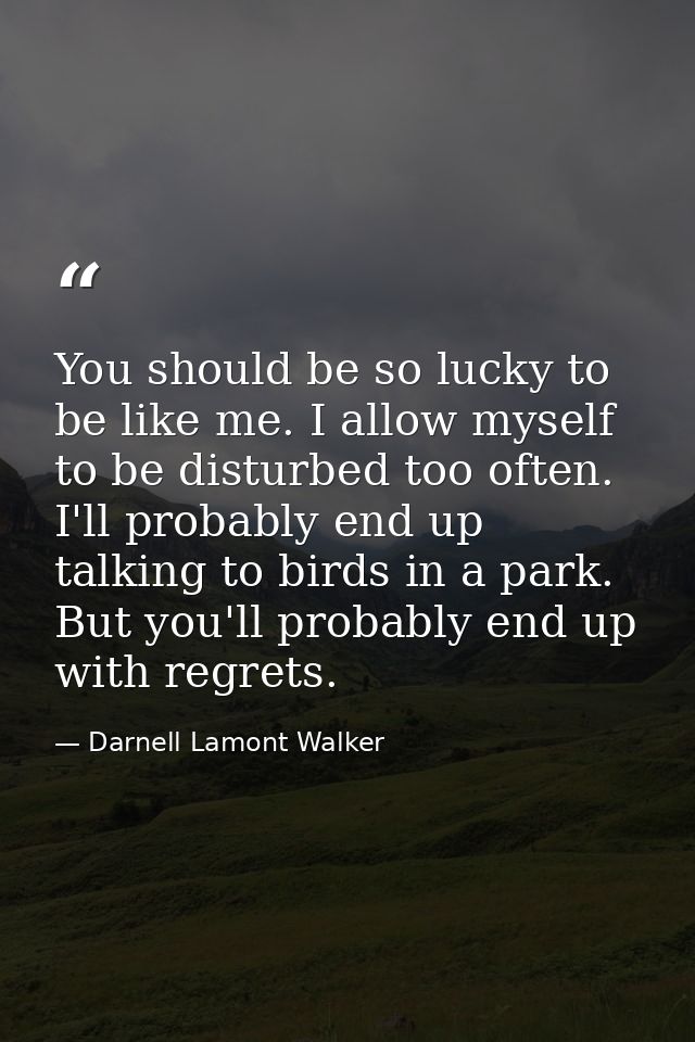 You should be so lucky to be like me. I allow myself to be disturbed too often. I'll probably end up talking to birds in — Darnell Lamont Walker