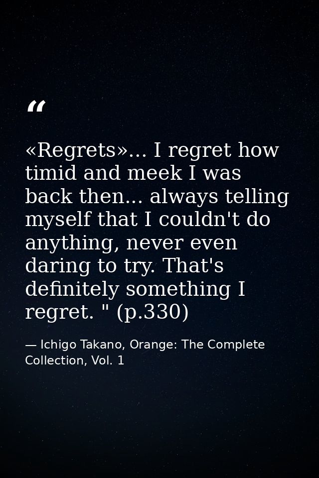 «Regrets»... I regret how timid and meek I was back then... always telling myself that I couldn't do anything, never eve — Ichigo Takano, Orange: The Complete Collection, Vol. 1