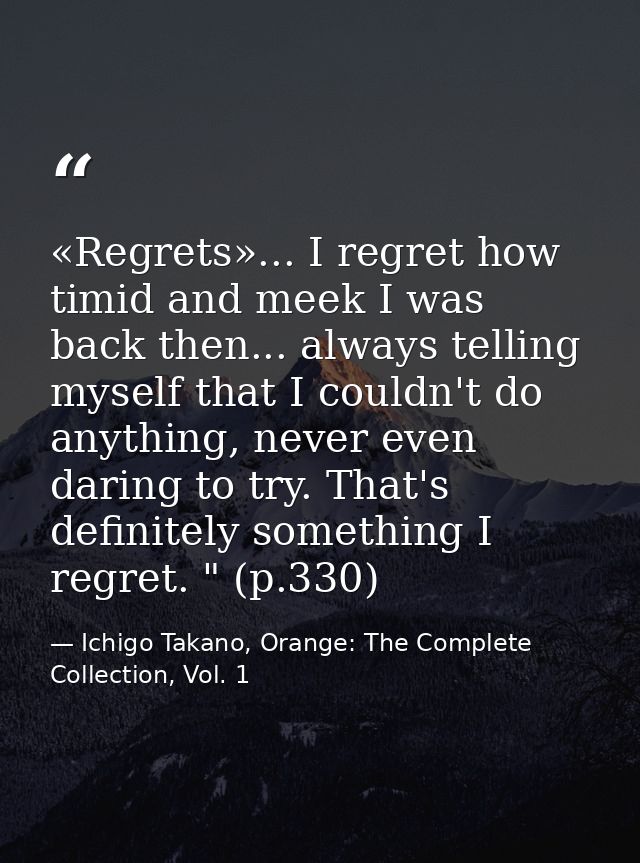 «Regrets»... I regret how timid and meek I was back then... always telling myself that I couldn't do anything, never eve — Ichigo Takano, Orange: The Complete Collection, Vol. 1