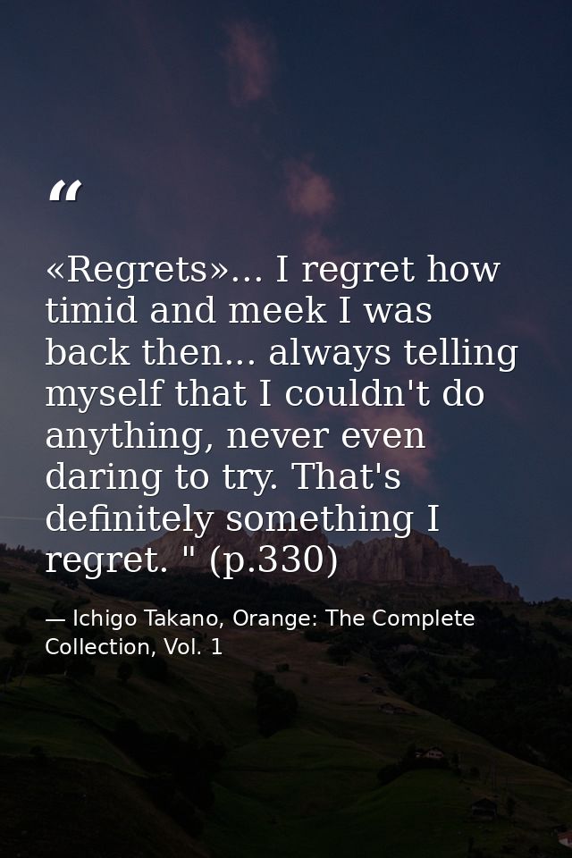 «Regrets»... I regret how timid and meek I was back then... always telling myself that I couldn't do anything, never eve — Ichigo Takano, Orange: The Complete Collection, Vol. 1