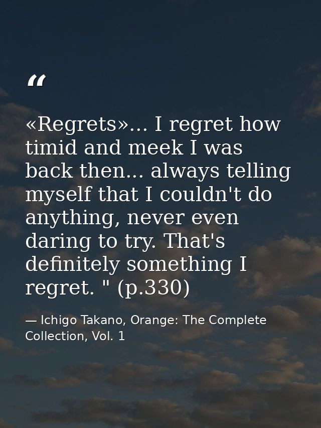 «Regrets»... I regret how timid and meek I was back then... always telling myself that I couldn't do anything, never eve — Ichigo Takano, Orange: The Complete Collection, Vol. 1