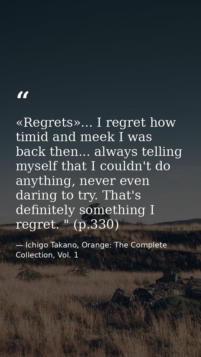 «Regrets»... I regret how timid and meek I was back then... always telling myself that I couldn't do anything, never eve — Ichigo Takano, Orange: The Complete Collection, Vol. 1