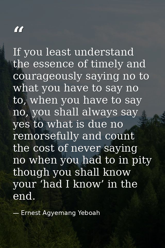 If you least understand the essence of timely and courageously saying no to what you have to say no to, when you have to — Ernest Agyemang Yeboah