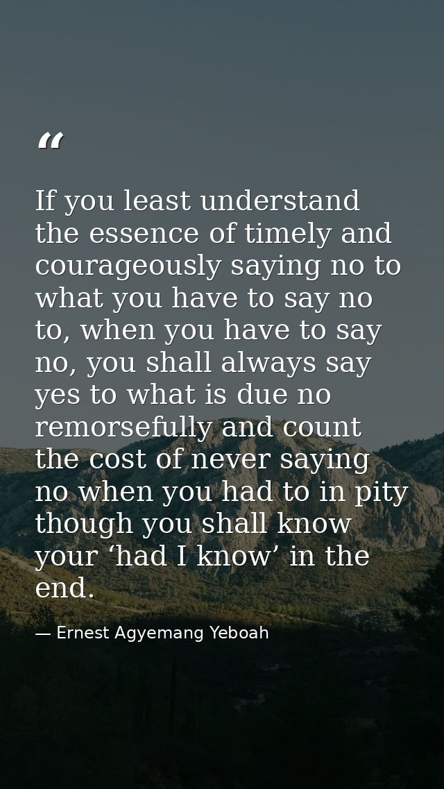 If you least understand the essence of timely and courageously saying no to what you have to say no to, when you have to — Ernest Agyemang Yeboah