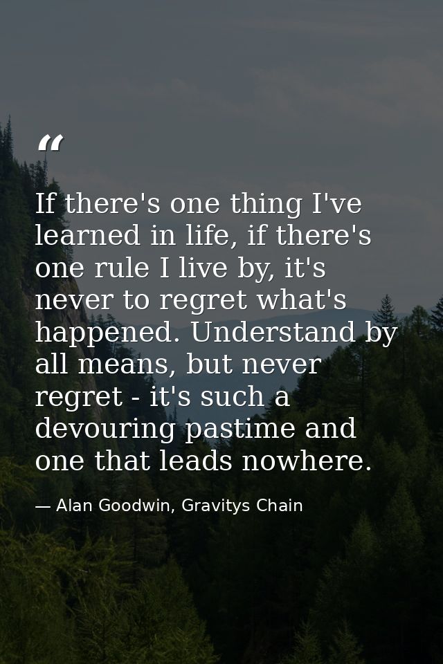 If there's one thing I've learned in life, if there's one rule I live by, it's never to regret what's happened. Understa — Alan Goodwin, Gravitys Chain