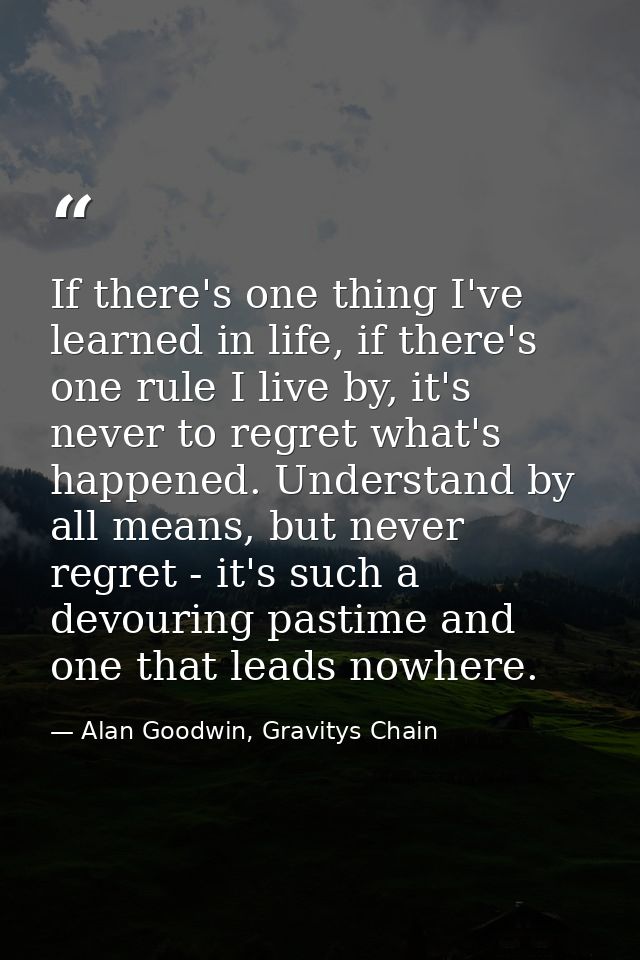 If there's one thing I've learned in life, if there's one rule I live by, it's never to regret what's happened. Understa — Alan Goodwin, Gravitys Chain