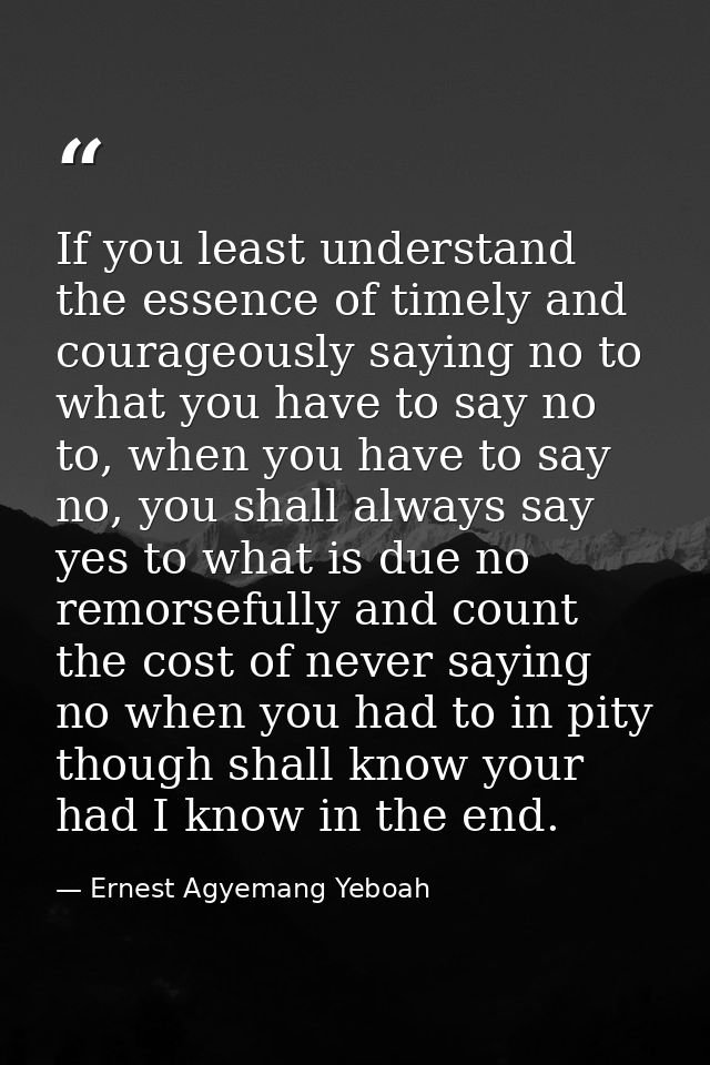 If you least understand the essence of timely and courageously saying no to what you have to say no to, when you have to — Ernest Agyemang Yeboah