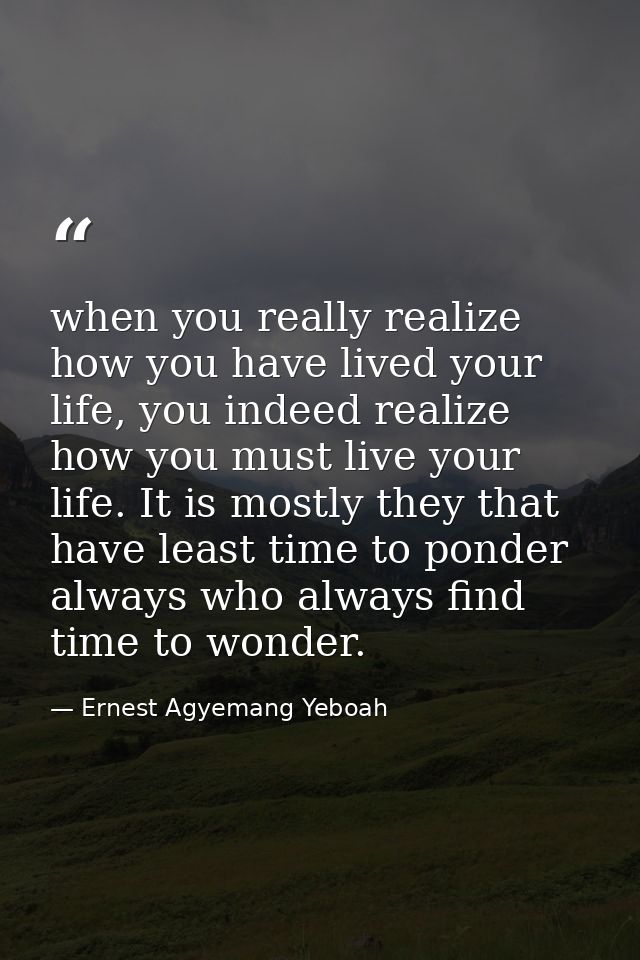 when you really realize how you have lived your life, you indeed realize how you must live your life. It is mostly they  — Ernest Agyemang Yeboah