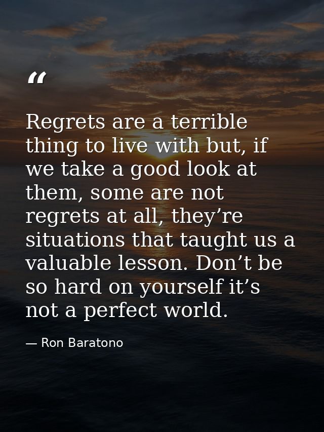 Regrets are a terrible thing to live with but, if we take a good look at them, some are not regrets at all, they’re situ — Ron Baratono