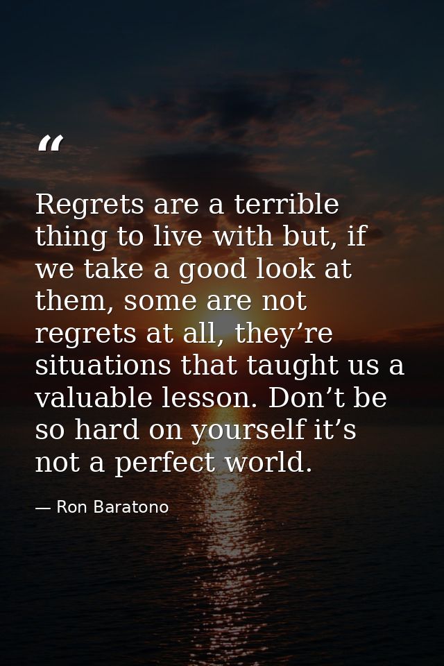 Regrets are a terrible thing to live with but, if we take a good look at them, some are not regrets at all, they’re situ — Ron Baratono