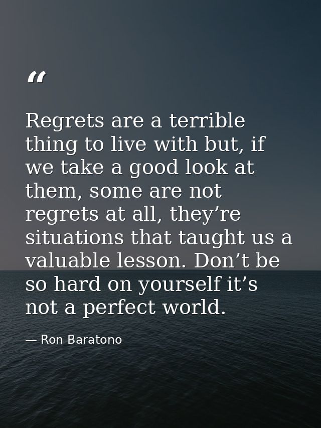 Regrets are a terrible thing to live with but, if we take a good look at them, some are not regrets at all, they’re situ — Ron Baratono
