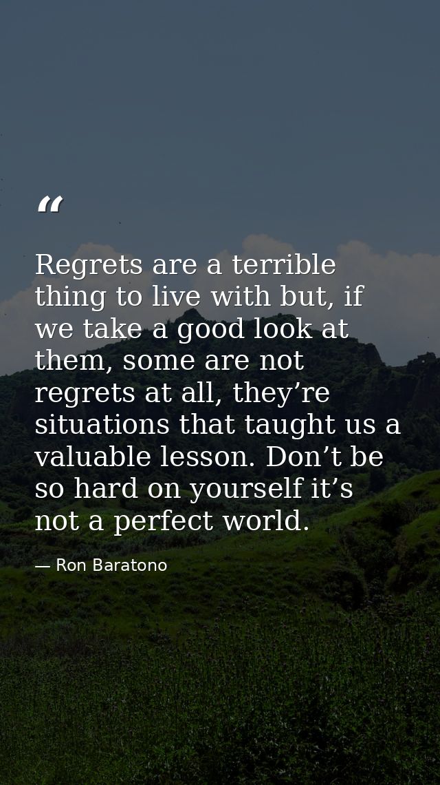 Regrets are a terrible thing to live with but, if we take a good look at them, some are not regrets at all, they’re situ — Ron Baratono