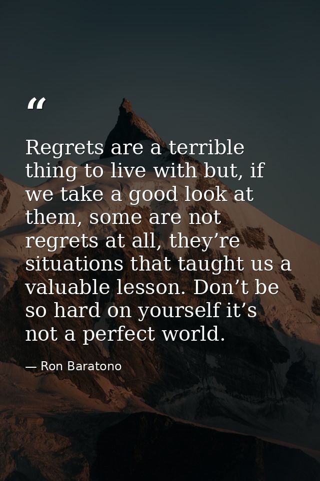 Regrets are a terrible thing to live with but, if we take a good look at them, some are not regrets at all, they’re situ — Ron Baratono