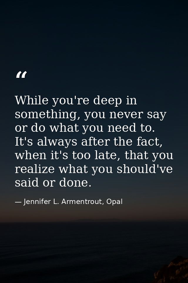 While you're deep in something, you never say or do what you need to. It's always after the fact, when it's too late, th — Jennifer L. Armentrout, Opal
