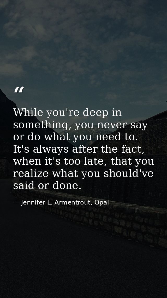 While you're deep in something, you never say or do what you need to. It's always after the fact, when it's too late, th — Jennifer L. Armentrout, Opal