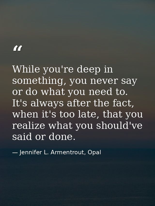 While you're deep in something, you never say or do what you need to. It's always after the fact, when it's too late, th — Jennifer L. Armentrout, Opal