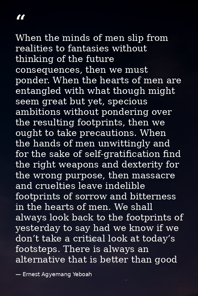 When the minds of men slip from realities to fantasies without thinking of the future consequences, then we must ponder. — Ernest Agyemang Yeboah