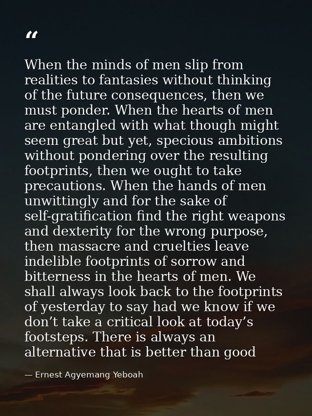 When the minds of men slip from realities to fantasies without thinking of the future consequences, then we must ponder. — Ernest Agyemang Yeboah