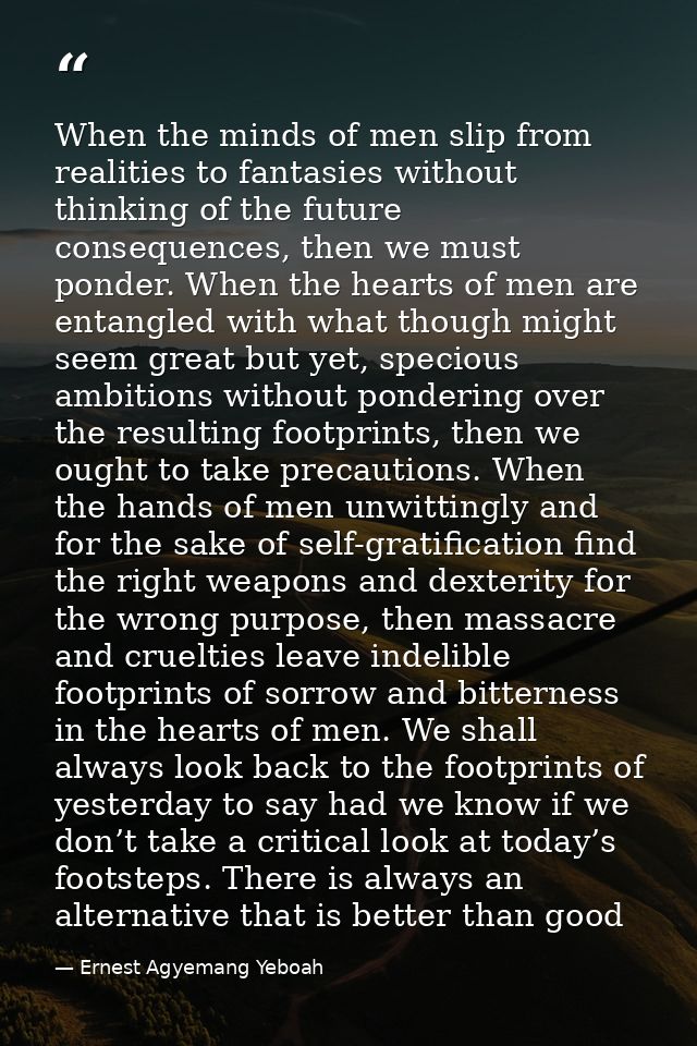 When the minds of men slip from realities to fantasies without thinking of the future consequences, then we must ponder. — Ernest Agyemang Yeboah