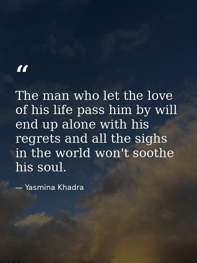 The man who let the love of his life pass him by will end up alone with his regrets and all the sighs in the world won't — Yasmina Khadra