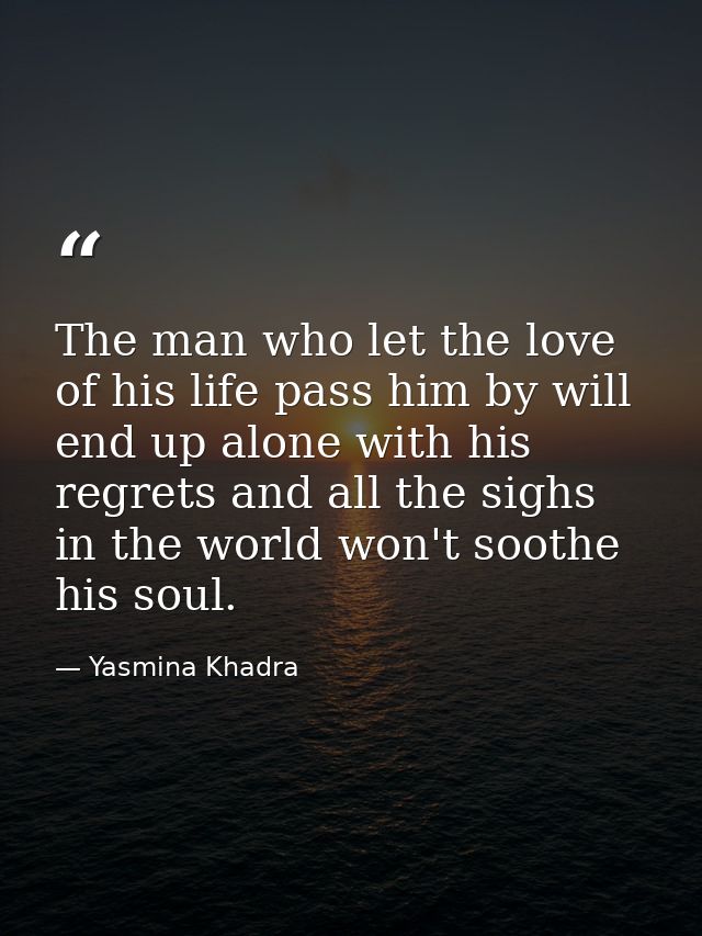 The man who let the love of his life pass him by will end up alone with his regrets and all the sighs in the world won't — Yasmina Khadra
