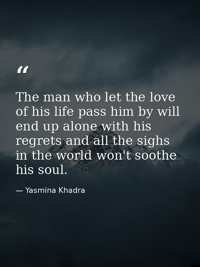 The man who let the love of his life pass him by will end up alone with his regrets and all the sighs in the world won't — Yasmina Khadra