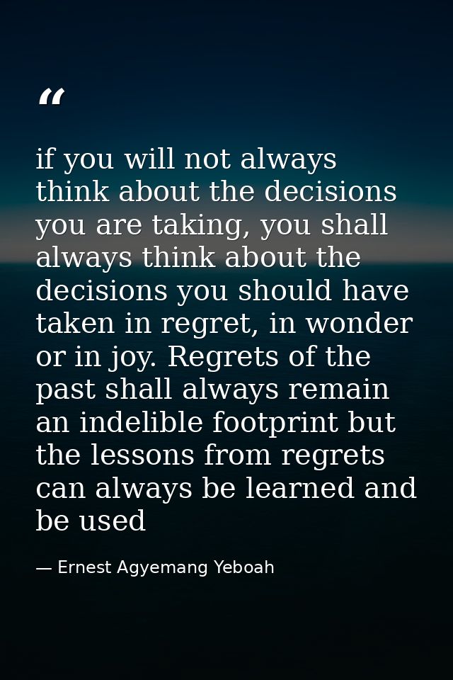 if you will not always think about the decisions you are taking, you shall always think about the decisions you should h — Ernest Agyemang Yeboah