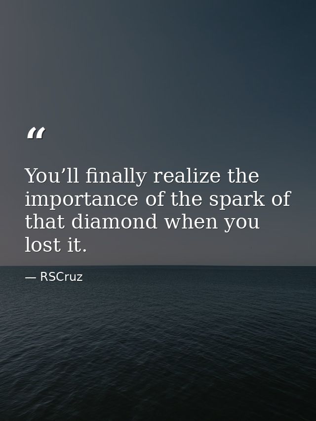 You’ll finally realize the importance of the spark of that diamond when you lost it. — RSCruz